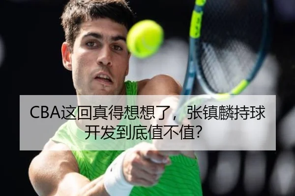 CBA这回真得想想了，张镇麟持球开发到底值不值？