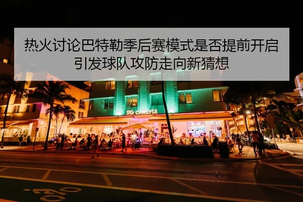 热火讨论巴特勒季后赛模式是否提前开启引发球队攻防走向新猜想