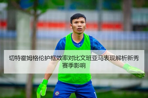 切特霍姆格伦护框效率对比文班亚马表现解析新秀赛季影响 | kaiyun
