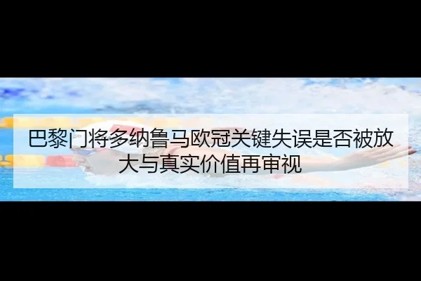巴黎门将多纳鲁马欧冠关键失误是否被放大与真实价值再审视 | kaiyun