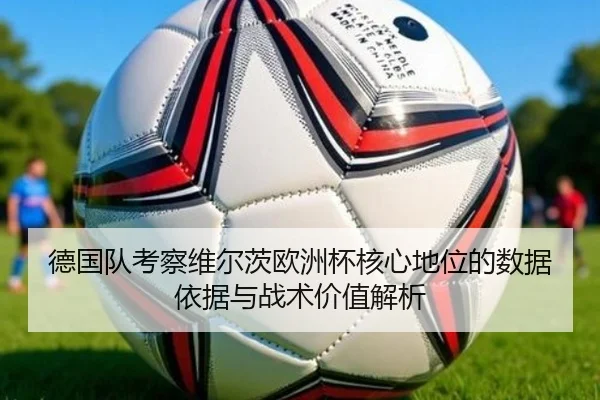 德国队考察维尔茨欧洲杯核心地位的数据依据与战术价值解析