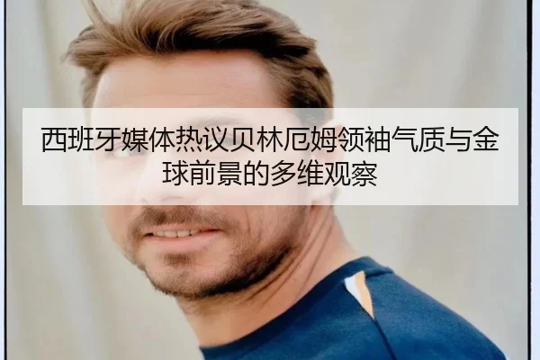西班牙媒体热议贝林厄姆领袖气质与金球前景的多维观察 | kaiyun