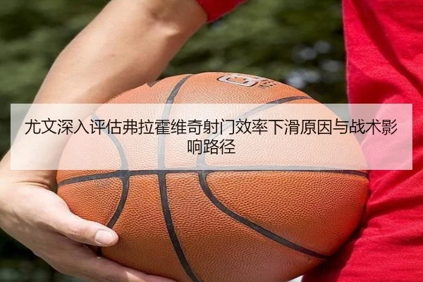 尤文深入评估弗拉霍维奇射门效率下滑原因与战术影响路径 - kaiyun