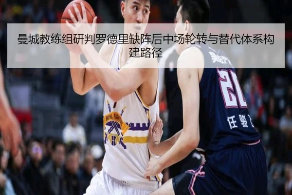 曼城教练组研判罗德里缺阵后中场轮转与替代体系构建路径 - kaiyun