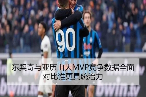 东契奇与亚历山大MVP竞争数据全面对比谁更具统治力