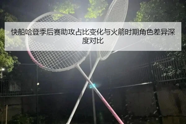 快船哈登季后赛助攻占比变化与火箭时期角色差异深度对比
