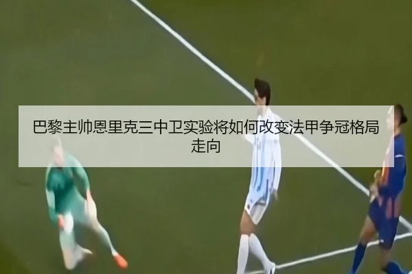 巴黎主帅恩里克三中卫实验将如何改变法甲争冠格局走向 - kaiyun