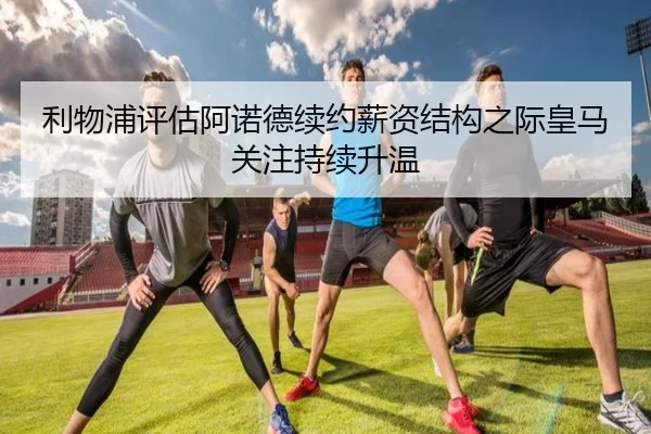 利物浦评估阿诺德续约薪资结构之际皇马关注持续升温 | kaiyun