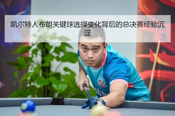 凯尔特人布朗关键球选择变化背后的总决赛经验沉淀 | kaiyun
