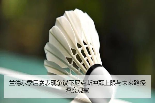 兰德尔季后赛表现争议下尼克斯冲冠上限与未来路径深度观察 - kaiyun