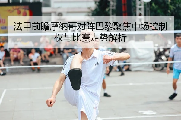 法甲前瞻摩纳哥对阵巴黎聚焦中场控制权与比赛走势解析 | kaiyun