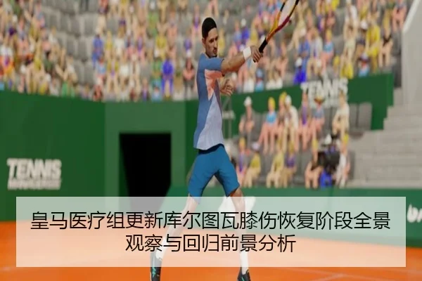 皇马医疗组更新库尔图瓦膝伤恢复阶段全景观察与回归前景分析 | kaiyun