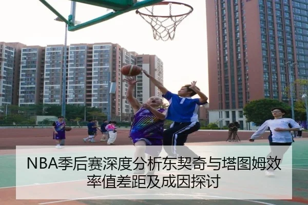 NBA季后赛深度分析东契奇与塔图姆效率值差距及成因探讨 | kaiyun