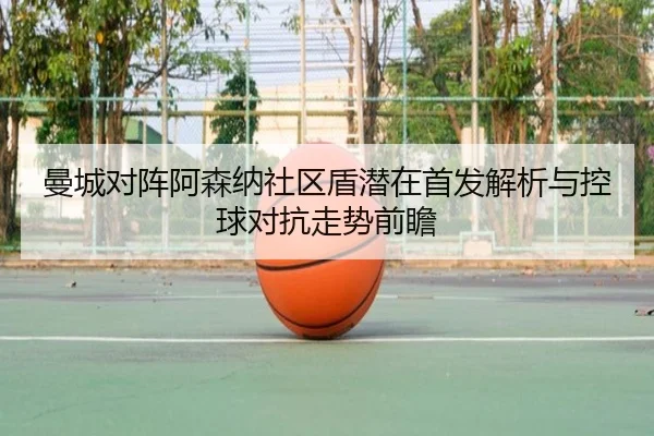曼城对阵阿森纳社区盾潜在首发解析与控球对抗走势前瞻 - kaiyun