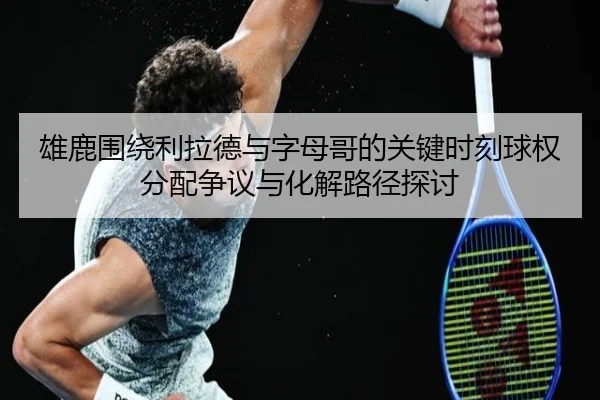 雄鹿围绕利拉德与字母哥的关键时刻球权分配争议与化解路径探讨