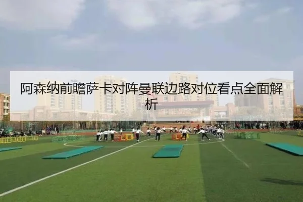 阿森纳前瞻萨卡对阵曼联边路对位看点全面解析 - kaiyun