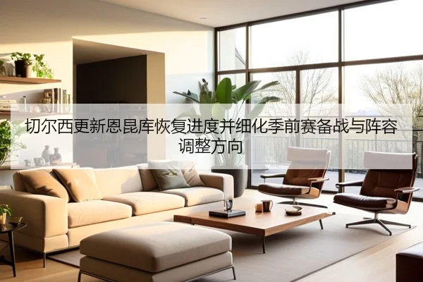 切尔西更新恩昆库恢复进度并细化季前赛备战与阵容调整方向