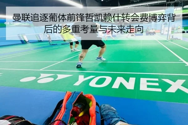 曼联追逐葡体前锋哲凯赖什转会费博弈背后的多重考量与未来走向 - kaiyun