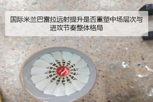 国际米兰巴雷拉远射提升是否重塑中场层次与进攻节奏整体格局 - kaiyun