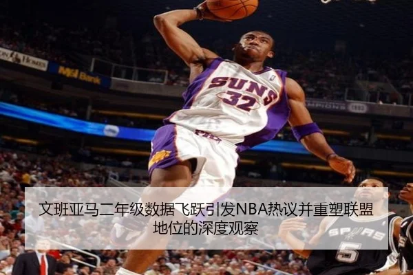 文班亚马二年级数据飞跃引发NBA热议并重塑联盟地位的深度观察 | kaiyun