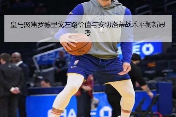 皇马聚焦罗德里戈左路价值与安切洛蒂战术平衡新思考 | kaiyun