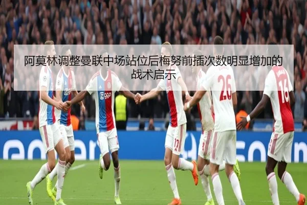 阿莫林调整曼联中场站位后梅努前插次数明显增加的战术启示 | kaiyun