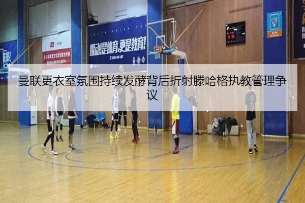 曼联更衣室氛围持续发酵背后折射滕哈格执教管理争议 | kaiyun